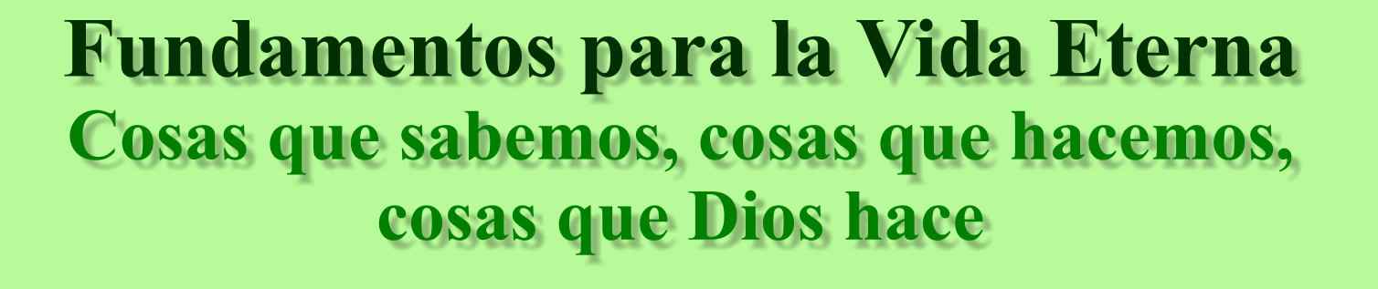 Título de la página: Fundamentos para la vida eterna; Cosas que sabemos, cosas que hacemos, cosas que Dios hace.